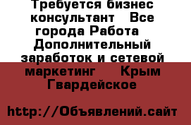 Требуется бизнес-консультант - Все города Работа » Дополнительный заработок и сетевой маркетинг   . Крым,Гвардейское